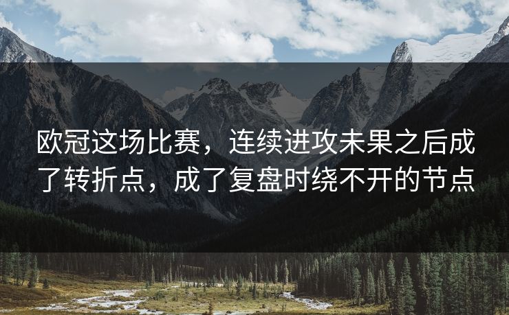 欧冠这场比赛，连续进攻未果之后成了转折点，成了复盘时绕不开的节点