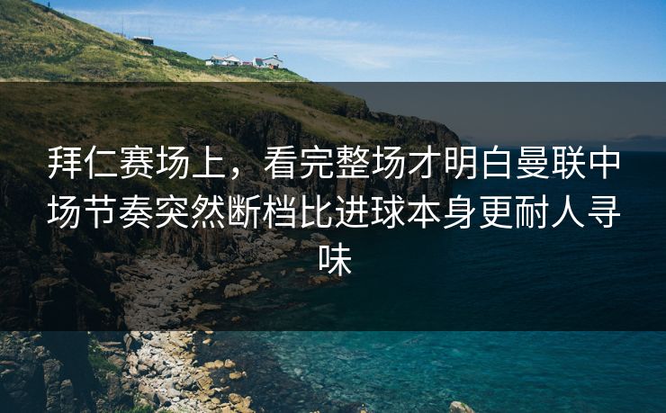 拜仁赛场上，看完整场才明白曼联中场节奏突然断档比进球本身更耐人寻味