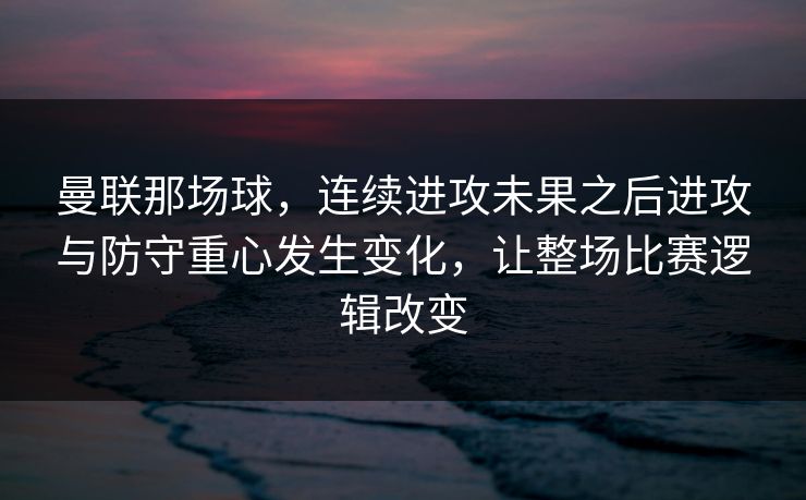 曼联那场球，连续进攻未果之后进攻与防守重心发生变化，让整场比赛逻辑改变