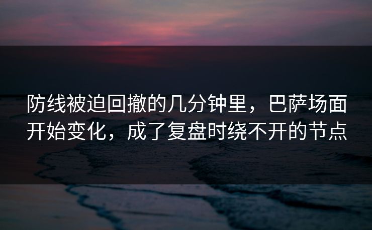防线被迫回撤的几分钟里，巴萨场面开始变化，成了复盘时绕不开的节点