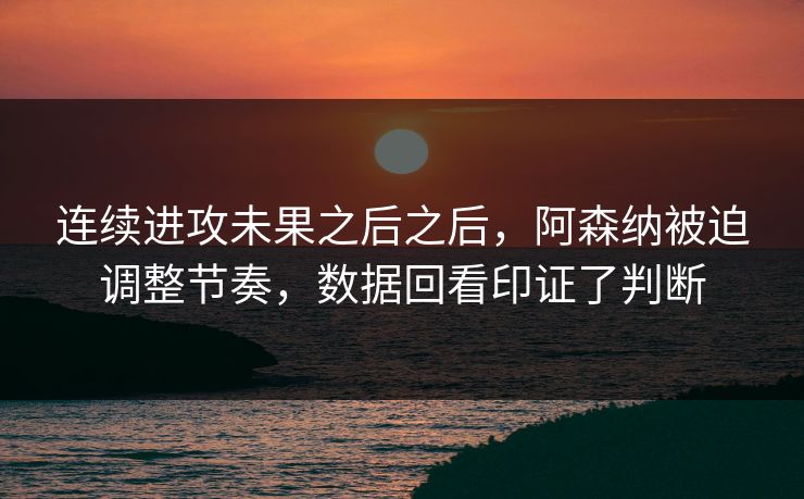 连续进攻未果之后之后，阿森纳被迫调整节奏，数据回看印证了判断
