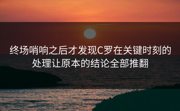 终场哨响之后才发现C罗在关键时刻的处理让原本的结论全部推翻