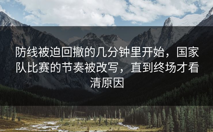 防线被迫回撤的几分钟里开始，国家队比赛的节奏被改写，直到终场才看清原因