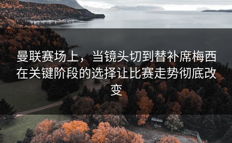 曼联赛场上，当镜头切到替补席梅西在关键阶段的选择让比赛走势彻底改变