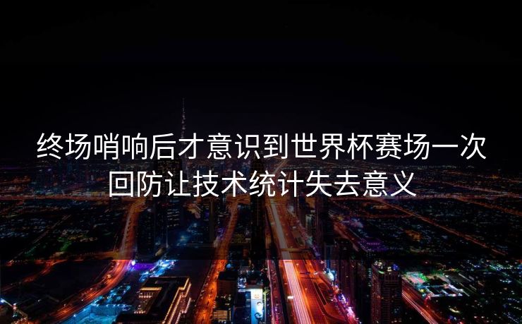 终场哨响后才意识到世界杯赛场一次回防让技术统计失去意义