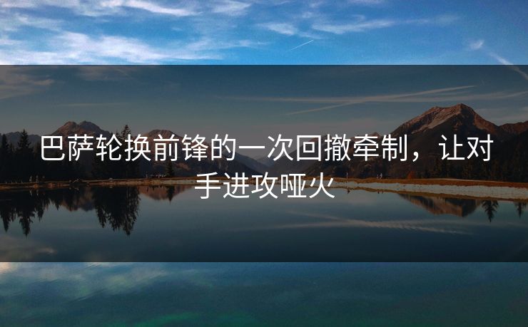 巴萨轮换前锋的一次回撤牵制，让对手进攻哑火