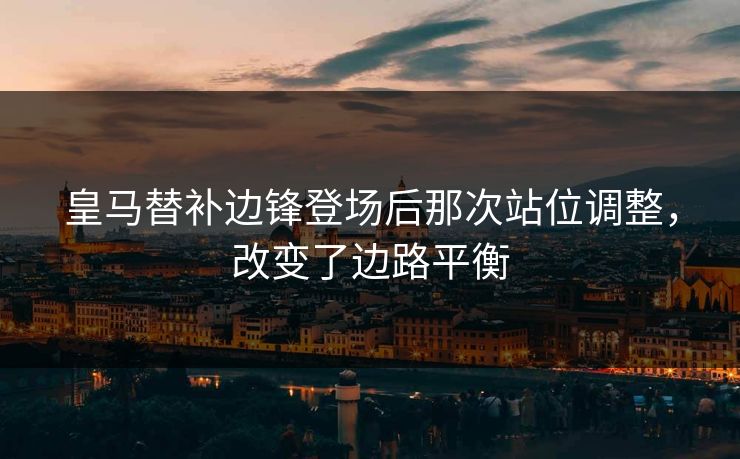皇马替补边锋登场后那次站位调整，改变了边路平衡