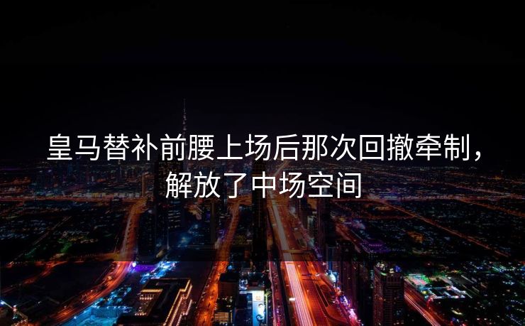 皇马替补前腰上场后那次回撤牵制，解放了中场空间