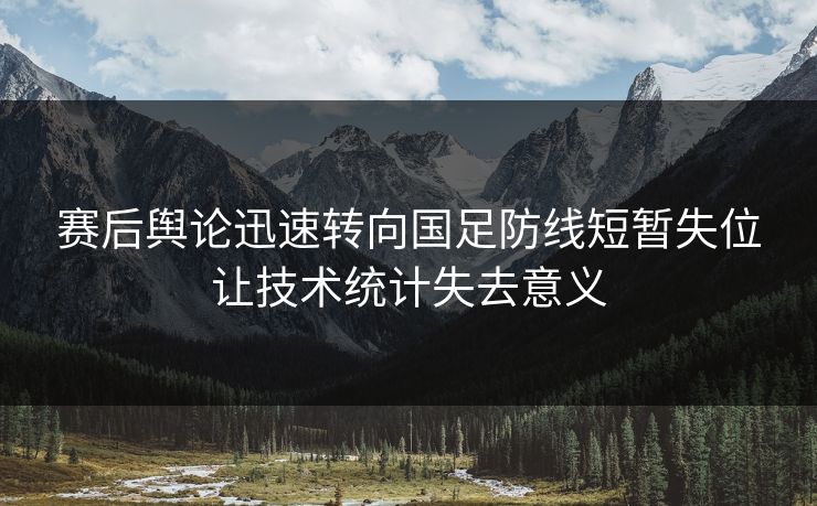 赛后舆论迅速转向国足防线短暂失位让技术统计失去意义