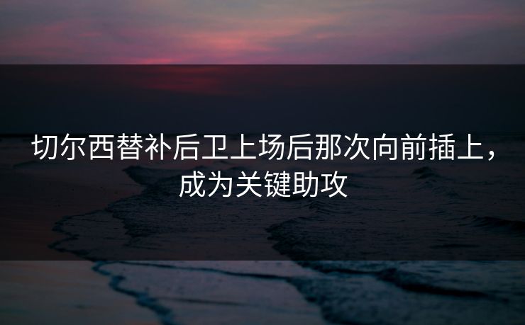 切尔西替补后卫上场后那次向前插上，成为关键助攻