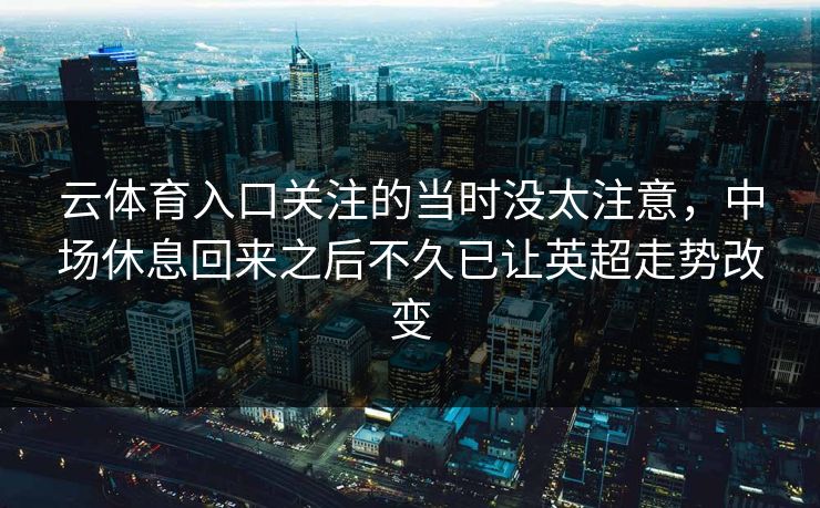 云体育入口关注的当时没太注意，中场休息回来之后不久已让英超走势改变