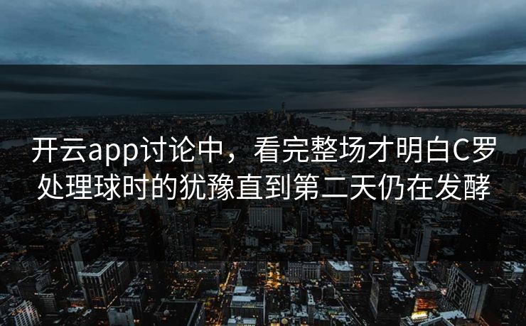 开云app讨论中，看完整场才明白C罗处理球时的犹豫直到第二天仍在发酵