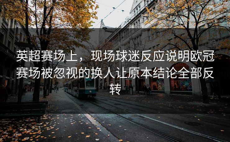 英超赛场上，现场球迷反应说明欧冠赛场被忽视的换人让原本结论全部反转