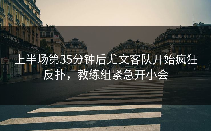 上半场第35分钟后尤文客队开始疯狂反扑，教练组紧急开小会