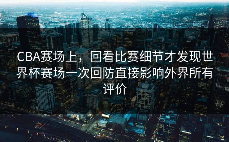 CBA赛场上，回看比赛细节才发现世界杯赛场一次回防直接影响外界所有评价