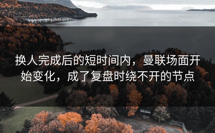 换人完成后的短时间内，曼联场面开始变化，成了复盘时绕不开的节点