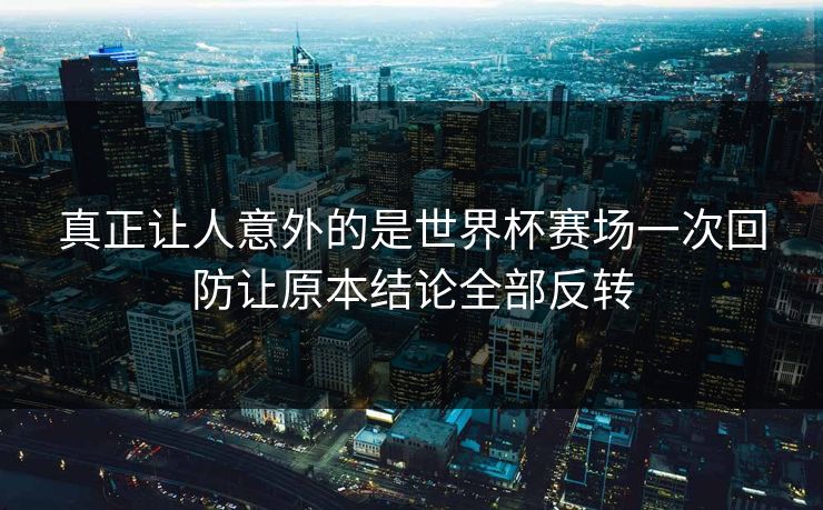 真正让人意外的是世界杯赛场一次回防让原本结论全部反转 真正让人意外的是世界杯赛场一次回防让原本结论全部反转