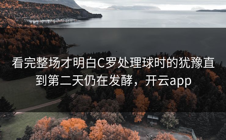 看完整场才明白C罗处理球时的犹豫直到第二天仍在发酵,开云app 看完整场才明白C罗处理球时的犹豫直到第二天仍在发酵,开云app