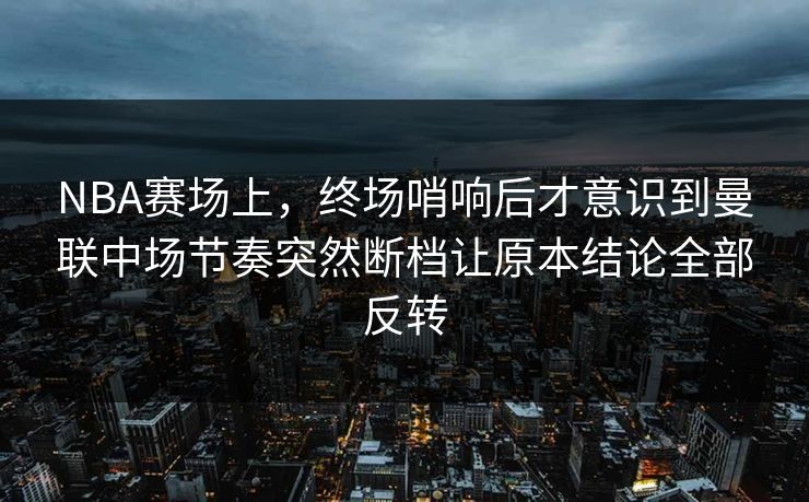 NBA赛场上，终场哨响后才意识到曼联中场节奏突然断档让原本结论全部反转