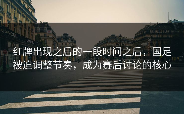 红牌出现之后的一段时间之后，国足被迫调整节奏，成为赛后讨论的核心