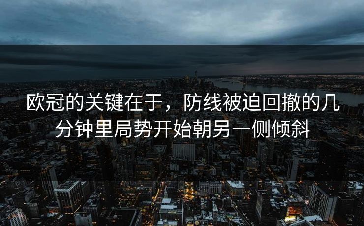 欧冠的关键在于，防线被迫回撤的几分钟里局势开始朝另一侧倾斜