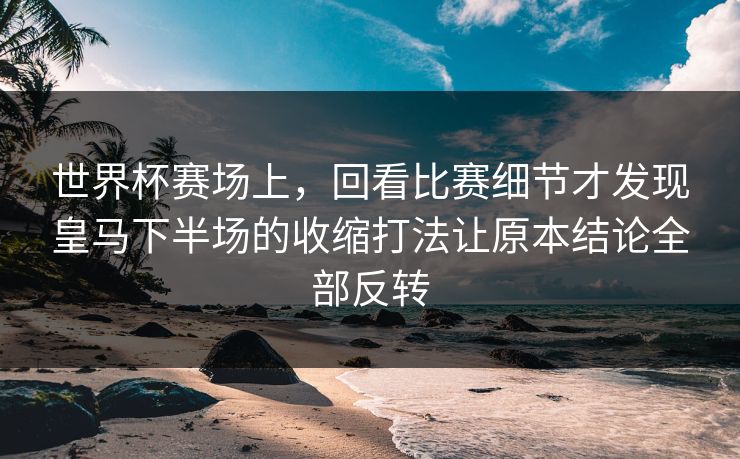 世界杯赛场上,回看比赛细节才发现皇马下半场的收缩打法让原本结论全部反转 世界杯赛场上,回看比赛细节才发现皇马下半场的收缩打法让原本结论全部反转