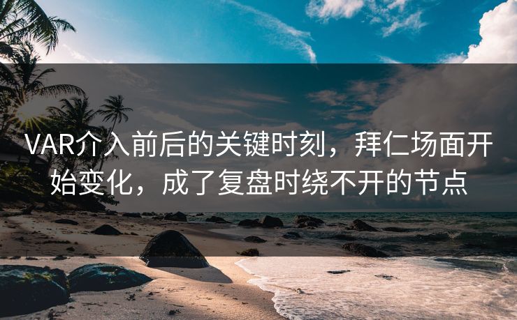 VAR介入前后的关键时刻，拜仁场面开始变化，成了复盘时绕不开的节点