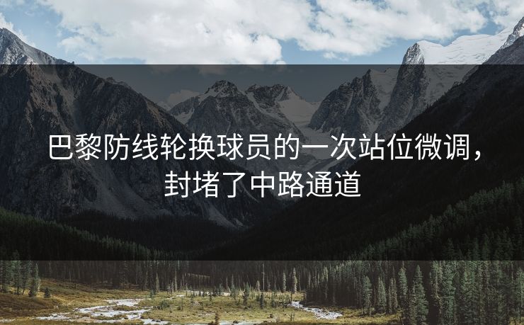 巴黎防线轮换球员的一次站位微调，封堵了中路通道