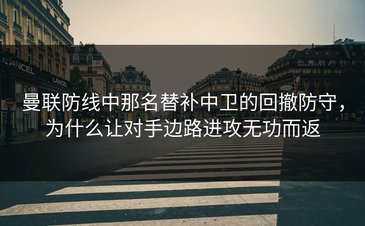 曼联防线中那名替补中卫的回撤防守，为什么让对手边路进攻无功而返
