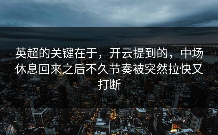 英超的关键在于，开云提到的，中场休息回来之后不久节奏被突然拉快又打断