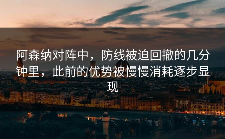 阿森纳对阵中，防线被迫回撤的几分钟里，此前的优势被慢慢消耗逐步显现