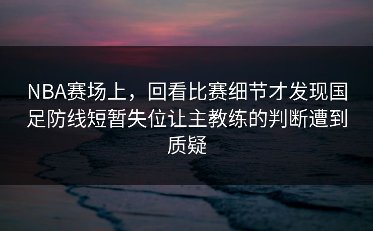 NBA赛场上,回看比赛细节才发现国足防线短暂失位让主教练的判断遭到质疑 NBA赛场上,回看比赛细节才发现国足防线短暂失位让主教练的判断遭到质疑