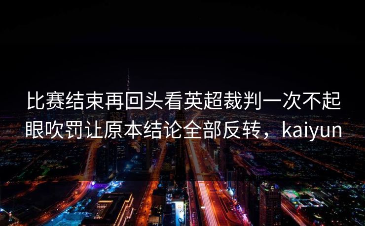 比赛结束再回头看英超裁判一次不起眼吹罚让原本结论全部反转,kaiyun 比赛结束再回头看英超裁判一次不起眼吹罚让原本结论全部反转,kaiyun