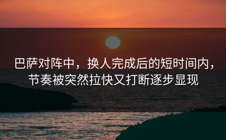 巴萨对阵中，换人完成后的短时间内，节奏被突然拉快又打断逐步显现