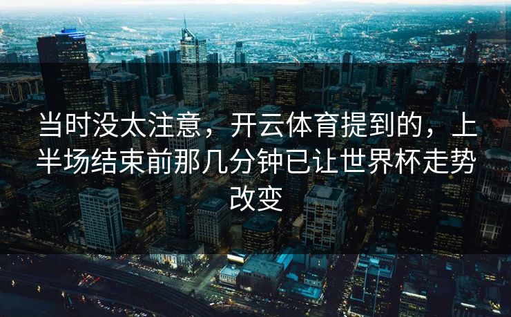 当时没太注意，开云体育提到的，上半场结束前那几分钟已让世界杯走势改变