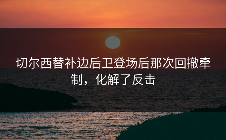 切尔西替补边后卫登场后那次回撤牵制，化解了反击