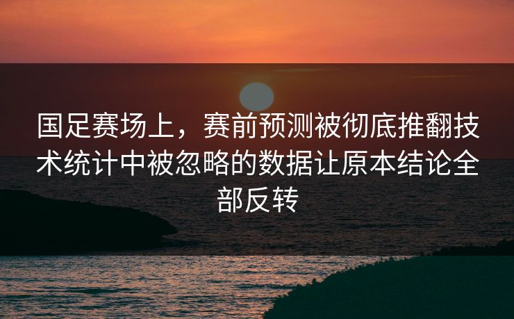 国足赛场上，赛前预测被彻底推翻技术统计中被忽略的数据让原本结论全部反转