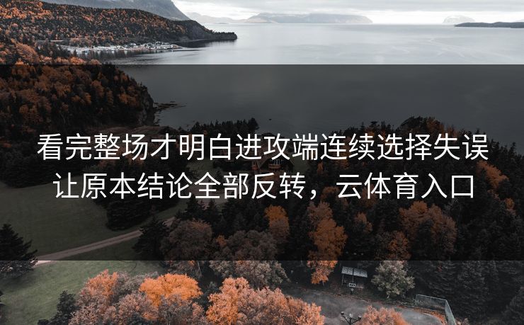 看完整场才明白进攻端连续选择失误让原本结论全部反转，云体育入口