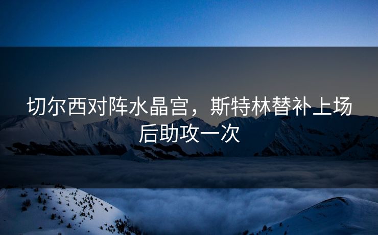 切尔西对阵水晶宫，斯特林替补上场后助攻一次