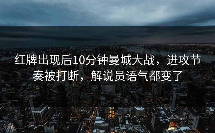 红牌出现后10分钟曼城大战，进攻节奏被打断，解说员语气都变了