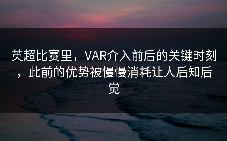 英超比赛里，VAR介入前后的关键时刻，此前的优势被慢慢消耗让人后知后觉