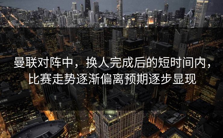 曼联对阵中，换人完成后的短时间内，比赛走势逐渐偏离预期逐步显现