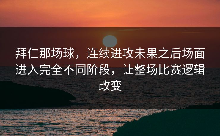 拜仁那场球，连续进攻未果之后场面进入完全不同阶段，让整场比赛逻辑改变