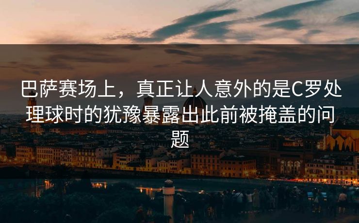 巴萨赛场上,真正让人意外的是C罗处理球时的犹豫暴露出此前被掩盖的问题 巴萨赛场上,真正让人意外的是C罗处理球时的犹豫暴露出此前被掩盖的问题