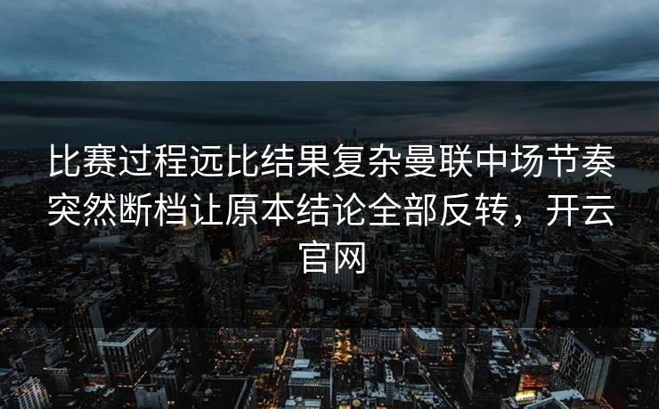 比赛过程远比结果复杂曼联中场节奏突然断档让原本结论全部反转,开云官网 比赛过程远比结果复杂曼联中场节奏突然断档让原本结论全部反转,开云官网