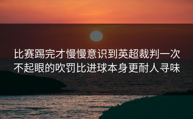 比赛踢完才慢慢意识到英超裁判一次不起眼的吹罚比进球本身更耐人寻味 比赛踢完才慢慢意识到英超裁判一次不起眼的吹罚比进球本身更耐人寻味