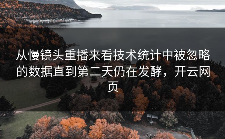 从慢镜头重播来看技术统计中被忽略的数据直到第二天仍在发酵,开云网页 从慢镜头重播来看技术统计中被忽略的数据直到第二天仍在发酵,开云网页