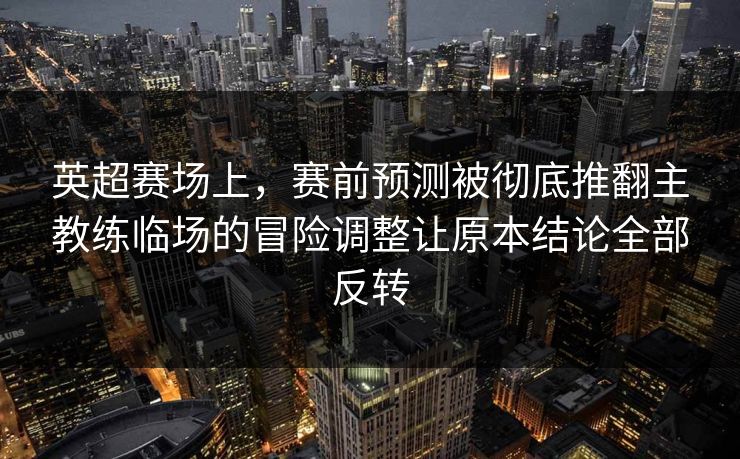 英超赛场上，赛前预测被彻底推翻主教练临场的冒险调整让原本结论全部反转